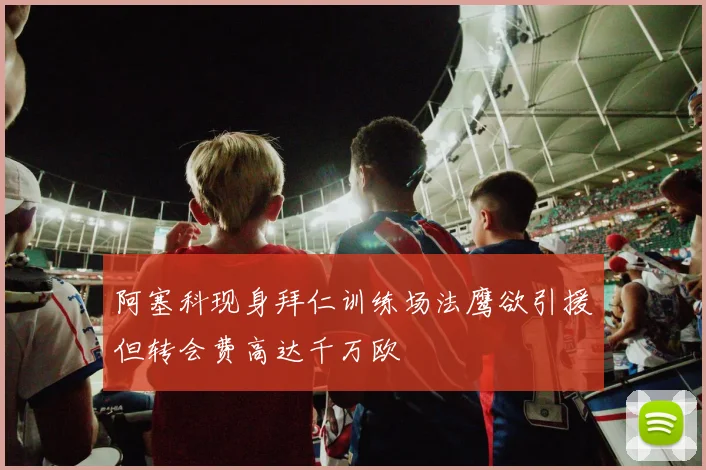 阿塞科现身拜仁训练场法鹰欲引援但转会费高达千万欧