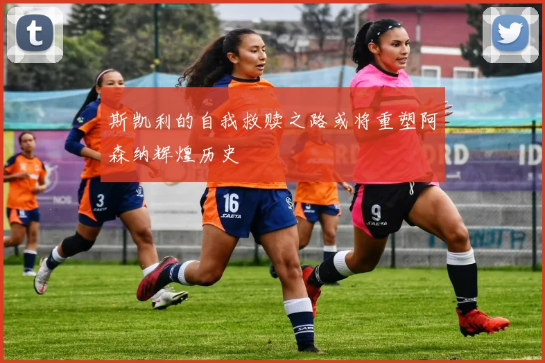 斯凯利的自我救赎之路或将重塑阿森纳辉煌历史
