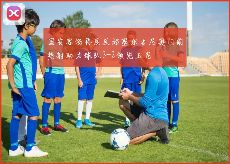 国安客场再度反超塞尔吉尼奥门前垫射助力球队3-2领先玉昆