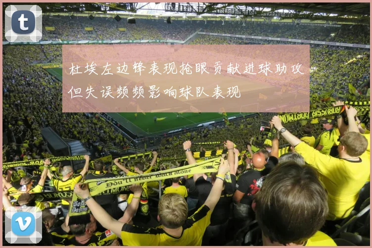 杜埃左边锋表现抢眼贡献进球助攻但失误频频影响球队表现