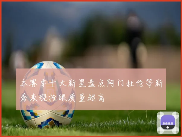 本赛季十大新星盘点阿门杜伦等新秀表现抢眼质量超高