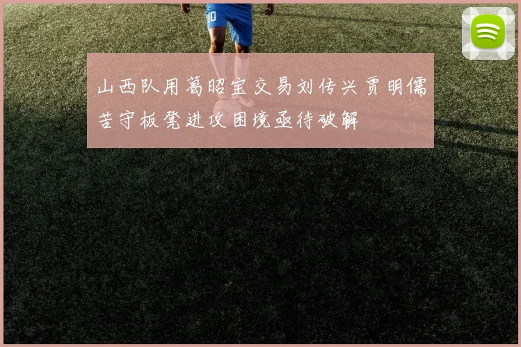 山西队用葛昭宝交易刘传兴贾明儒苦守板凳进攻困境亟待破解