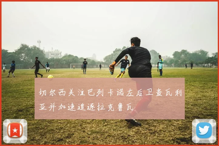 切尔西关注巴列卡诺左后卫查瓦利亚并加速追逐拉克鲁瓦