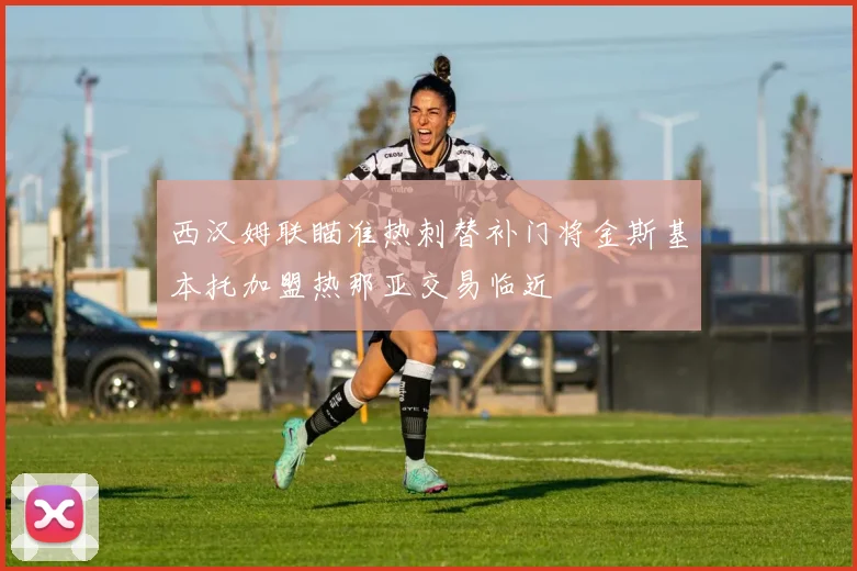 西汉姆联瞄准热刺替补门将金斯基本托加盟热那亚交易临近