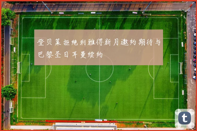 登贝莱拒绝利雅得新月邀约期待与巴黎圣日耳曼续约