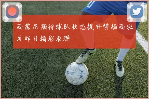 西蒙尼期待球队状态提升赞扬西班牙昨日精彩表现