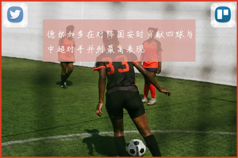 德尔加多在对阵国安时贡献四球与中超对手并列最高表现