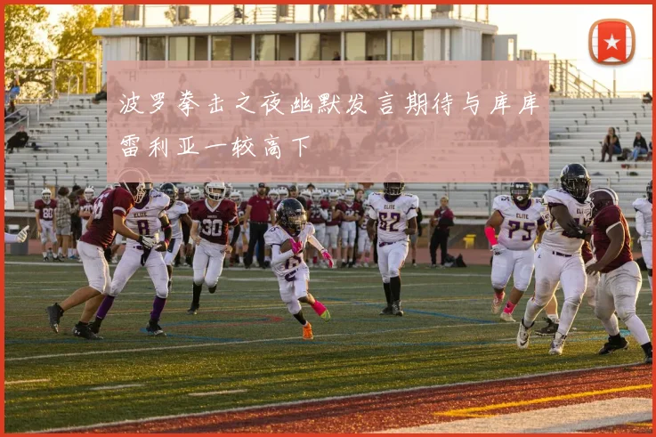 波罗拳击之夜幽默发言期待与库库雷利亚一较高下