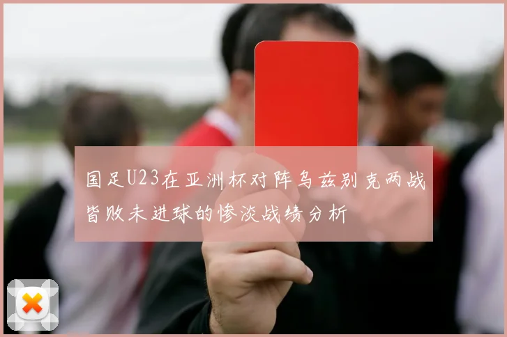 国足U23在亚洲杯对阵乌兹别克两战皆败未进球的惨淡战绩分析