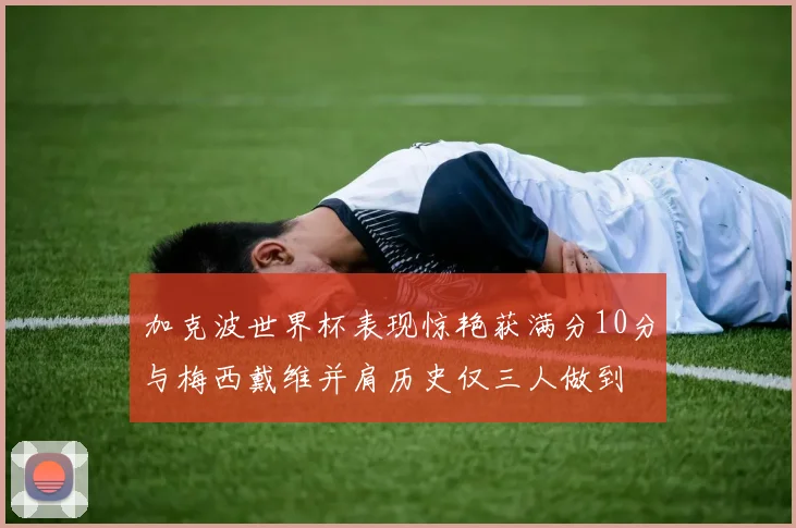 加克波世界杯表现惊艳获满分10分与梅西戴维并肩历史仅三人做到