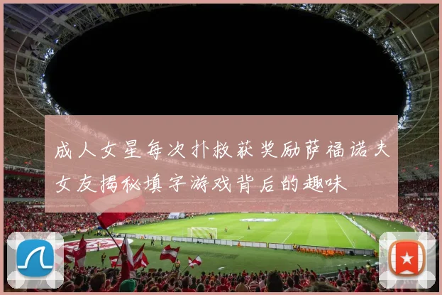 成人女星每次扑救获奖励萨福诺夫女友揭秘填字游戏背后的趣味