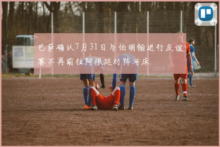 巴萨确认7月31日与伯明翰进行友谊赛不再前往阿根廷对阵河床