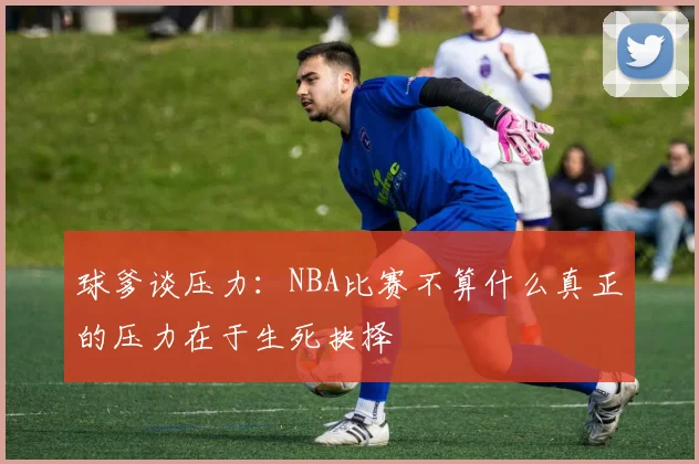 球爹谈压力：NBA比赛不算什么真正的压力在于生死抉择