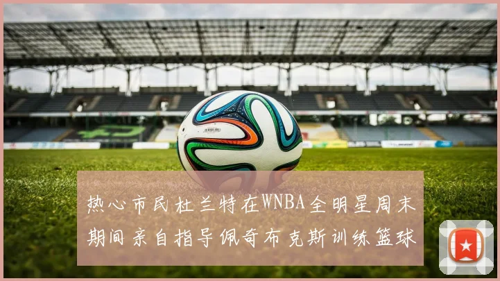 热心市民杜兰特在WNBA全明星周末期间亲自指导佩奇布克斯训练篮球技巧