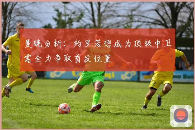 曼晚分析：约罗若想成为顶级中卫需全力争取首发位置
